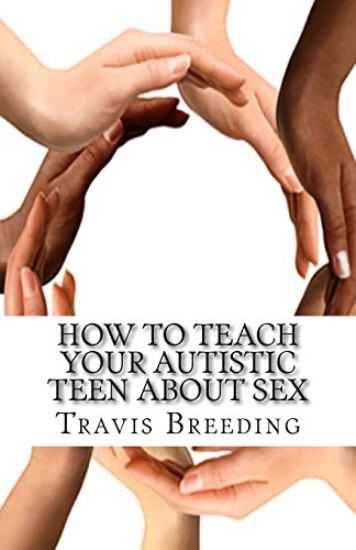 How to Teach Your Autistic Teen about Sex: Advanced Guidebook for Parents and Educators