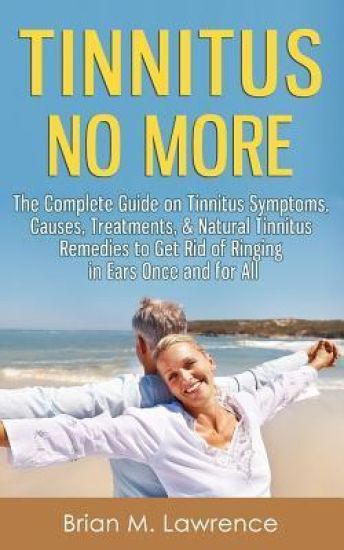 Tinnitus No More: The Complete Guide On Tinnitus Symptoms, Causes, Treatments, & Natural Tinnitus Remedies to Get Rid of Ringing in Ears Once and for