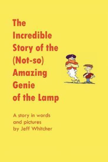 The Incredible Story of the (Not-so) Amazing Genie of the Lamp: A story in words and pictures by Jeff Whitcher