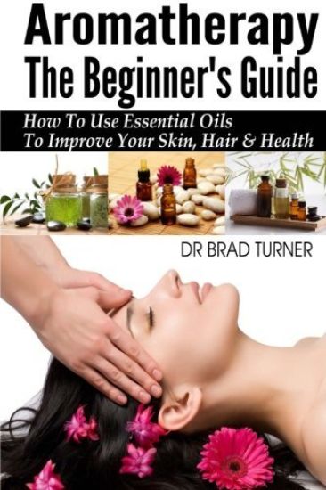 Aromatherapy The Beginner's Guide: How To Use Essential Oils To Improve Your Skin, Hair & Health