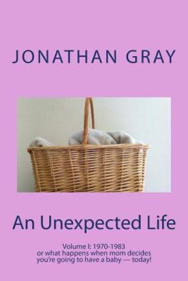 An Unexpected Life: Volume I: 1970-1983 or what happens when mom decides you're going to have a baby ? today!