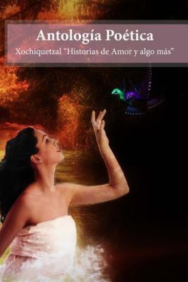 Antologia Poetica: Xochiquetzal Historias de amor y algo mas