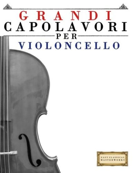 Grandi Capolavori Per Violoncello: Pezzi Facili Di Bach, Beethoven, Brahms, Handel, Haydn, Mozart, Schubert, Tchaikovsky, Vivaldi E Wagner