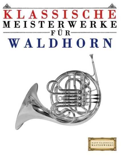 Klassische Meisterwerke Für Waldhorn: Leichte Stücke Von Bach, Beethoven, Brahms, Handel, Haydn, Mozart, Schubert, Tchaikovsky, Vivaldi Und Wagner