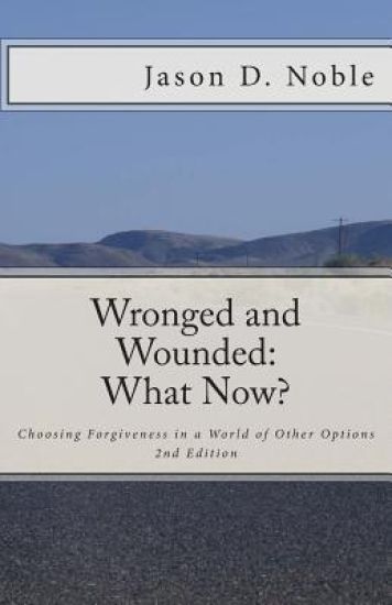 Wronged and Wounded: What Now?: Choosing Forgiveness in a World of Other Options