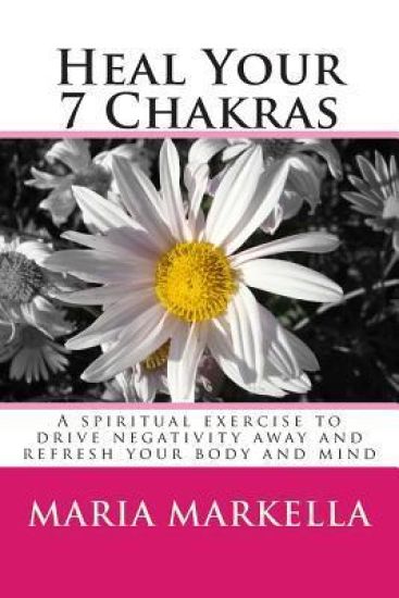 Heal Your 7 Chakras: A spiritual exercise to drive negativity away and refresh your body and mind