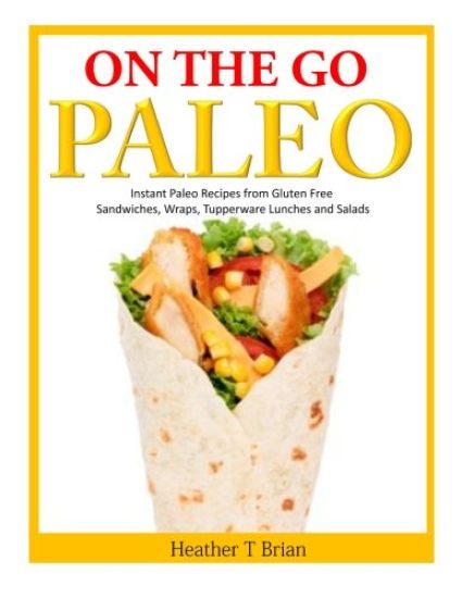On the Go Paleo: Instant Paleo Recipes from Gluten Free Sandwiches, Wraps, Tupperware Lunches and Salads