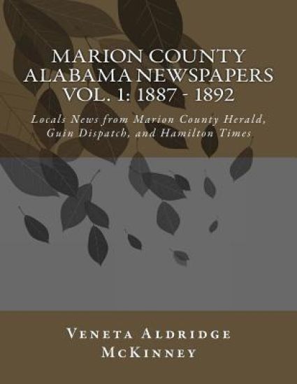Marion County Alabama Newspapers Vol 1: 1887 - 1892: Local News from Marion County Herald, Guin Dispatch, and Hamilton Times