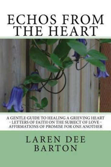 Echos From The Heart: A Gentle Guide To Healing A Grieving Heart - Letters Of Faith On The Subject of Love - Affirmations Of Promise For One Another
