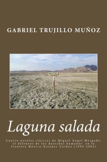 Laguna salada: Cuatro novelas clásica de Miguel Ángel Morgado, el defensor de los derechos humanos en la frontera México-Estados Unidos (1994-2002)