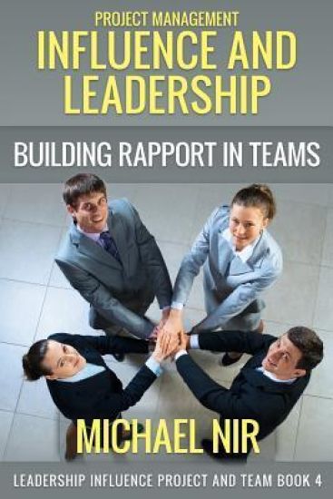 Project Management: Influence and Leadership Building Rapport in Teams, A practical guide: Project Influence and Leadership