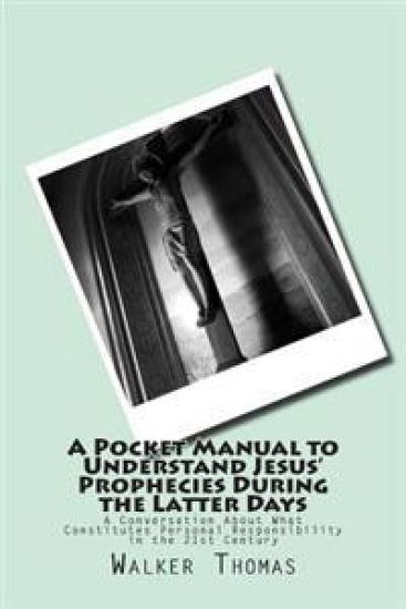 A Pocket Manual to Understand Jesus' Prophecies During the Latter Days: A Conversation About What Constitutes Personal Responsibility in the 21st Cent
