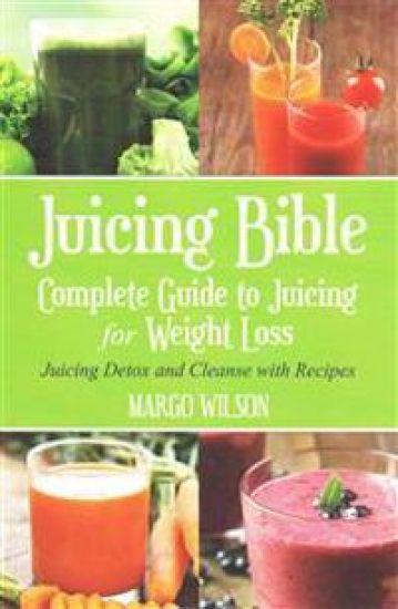 Juicing Bible: Complete Guide to Juicing for Weight Loss: Juicing Detox and Cleanse With Recipes