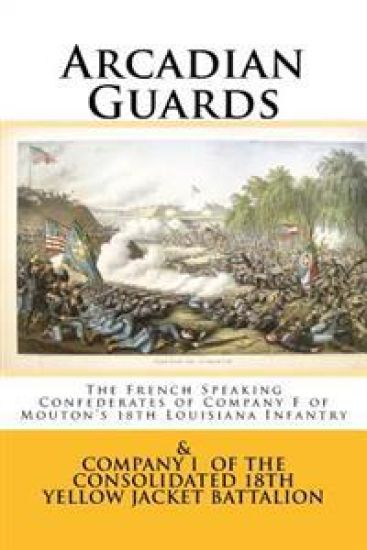 Arcadian Guards: The French Speaking Confederates of Company F of Mouton's 18th Louisiana Infantry: & Company I of the Consolidated 18t
