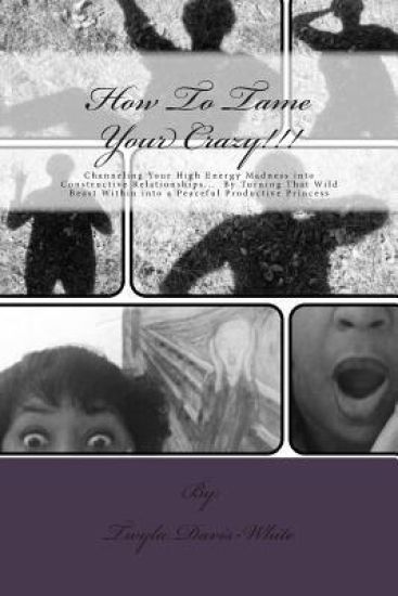 How to tame your crazy: Channeling your high energy madness into constructive relationships; by turning that wild beast within into a peaceful