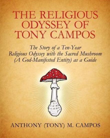 The Religious Odyssey Of Tony Campos: The Story of a Ten-Year Religious Odyssey with the Sacred Mushroom (A God-Manifested Entity) as a Guide