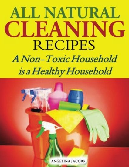 All Natural Cleaning Recipes: A Non-Toxic Household is a Healthy Household