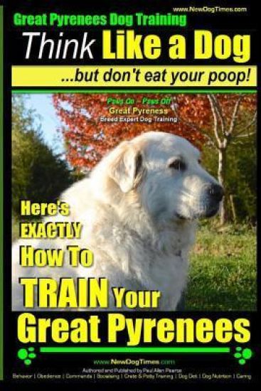 Great Pyrenees Dog Training Think Like a Dog - But Don't Eat Your Poop!: 'Paws On Paws Off' - Great Pyrenees - Breed Expert Dog Training