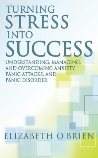 Turning Stress Into Success: Understanding, Managing, and Overcoming Anxiety, Panic Attacks, and Panic Disorder