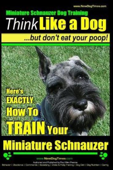 Miniature Schnauzer Dog Training Think Like a Dog But Don't Eat Your Poop!: Here's EXACTLY How To Train Your Miniature Schnauzer
