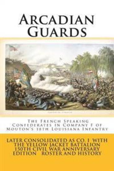 Arcadian Guards: The French Speaking Confederates in Company F of Mouton's 18th Louisiana Infantry: Later consolidated as Company I wit