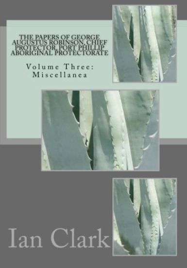 The Papers of George Augustus Robinson, Chief Protector, Port Phillip Aboriginal Protectorate: Volume Three: Miscellanea