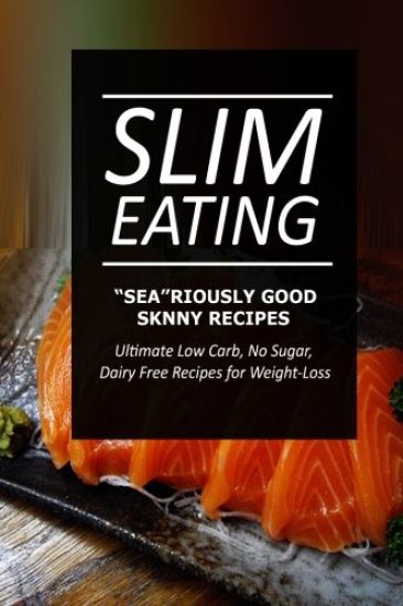 Slim Eating - Sea-riously Good Skinny Recipes: Skinny Recipes for Fat Loss and a Flat Belly