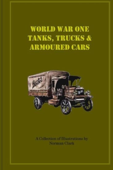World War One Tanks, Trucks & Armoured Cars: Collection of Posters plus texts and illustrations by Norman Clark