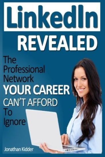 LinkedIn Revealed: The Professional Network Your Career Can't Afford To Ignore & The 15 Steps For Optimizing Your LinkedIn Profile