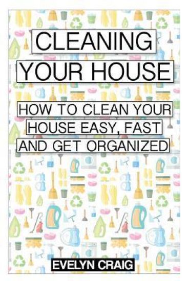 Cleaning your house: How to clean your house easy, fast and get organized