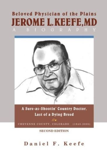 Beloved Physician of the Plains Jerome L Keefe, MD A Biography SECOND EDITION: A Sure-as-Shootin' Country Doctor, One of the Last of a Dying Breed