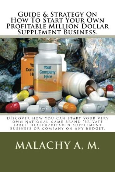 Guide And Strategy On How To Start Your Own Profitable Million Dollar Supplement Business.: Discover how you can start your very own national name bra