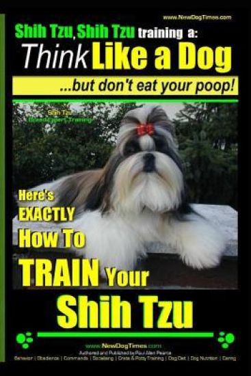 Shih Tzu, Shih Tzu training a: Think Like a Dog, But Don't Eat Your Poop!: Shih Tzu Breed Expert Training, Here's EXACLTY How to Train Yuor Shih Tzu