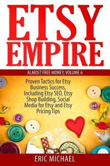 Etsy Empire: Proven Tactics for Your Etsy Business Success, Including Etsy SEO, Etsy Shop Building, Social Media for Etsy and Etsy Pricing Tips