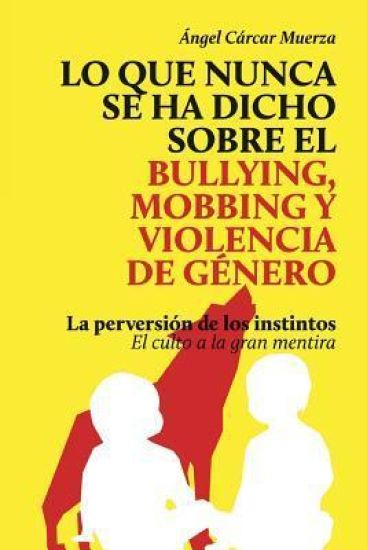Lo que nunca se ha dicho sobre el Bullying, el Mobbing y la Violencia de Genero: La perversión de los instintos - El culto a la gran mentira