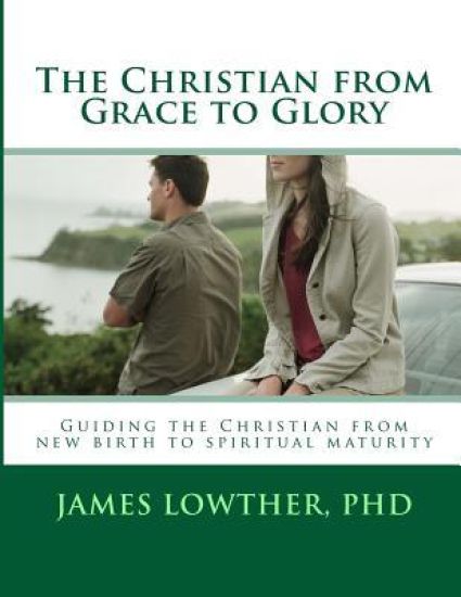 The Christian from Grace to Glory: Guiding the Christian from new birth to spiritual maturity