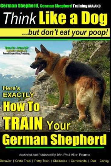 German Shepherd, German Shepherd Training AAA AKC: Think Like a Dog, But Don't Eat Your Poop!: German Shepherd Breed Expert Dog Training Here's EXACTL