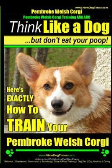 Pembroke Welsh Corgi, Pembroke Welsh Corgi Training AAA AKC: Think Like a Dog, But Don't Eat Your Poop! - Breed Expert Dog Training: Here's EXACTLY Ho