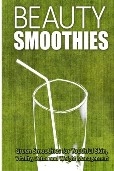 Beauty Smoothies: Green Smoothies for Youthful Skin, Vitality, Detox and Weight Management
