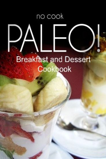 No-Cook Paleo! - Breakfast and Dessert Cookbook: Ultimate Caveman cookbook series, perfect companion for a low carb lifestyle, and raw diet food lifes