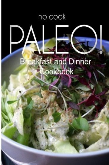 No-Cook Paleo! - Breakfast and Dinner Cookbook: Ultimate Caveman cookbook series, perfect companion for a low carb lifestyle, and raw diet food lifest