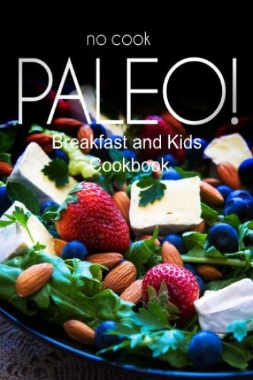 No-Cook Paleo! - Breakfast and Kids Cookbook: Ultimate Caveman cookbook series, perfect companion for a low carb lifestyle, and raw diet food lifestyl