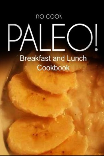 No-Cook Paleo! - Breakfast and Lunch Cookbook: Ultimate Caveman cookbook series, perfect companion for a low carb lifestyle, and raw diet food lifesty