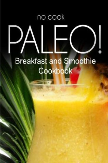 No-Cook Paleo! - Breakfast and Smoothie Cookbook: Ultimate Caveman cookbook series, perfect companion for a low carb lifestyle, and raw diet food life