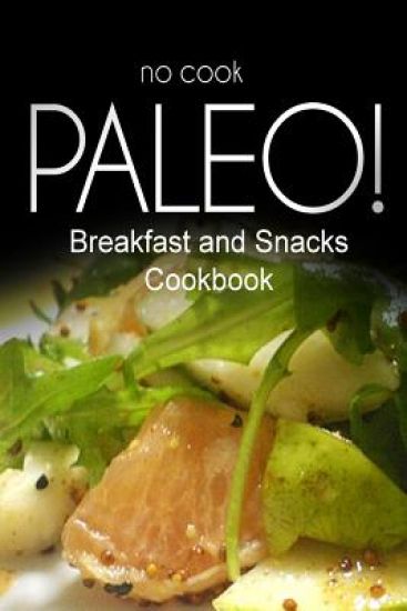No-Cook Paleo! - Breakfast and Snacks Cookbook: Ultimate Caveman cookbook series, perfect companion for a low carb lifestyle, and raw diet food lifest
