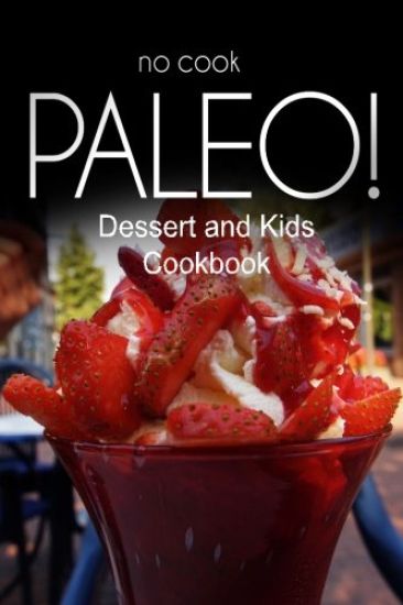 No-Cook Paleo! - Dessert and Kids Cookbook: Ultimate Caveman cookbook series, perfect companion for a low carb lifestyle, and raw diet food lifestyle