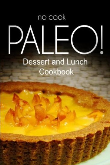 No-Cook Paleo! - Dessert and Lunch Cookbook: Ultimate Caveman cookbook series, perfect companion for a low carb lifestyle, and raw diet food lifestyle
