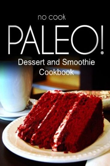 No-Cook Paleo! - Dessert and Smoothie Cookbook: Ultimate Caveman cookbook series, perfect companion for a low carb lifestyle, and raw diet food lifest