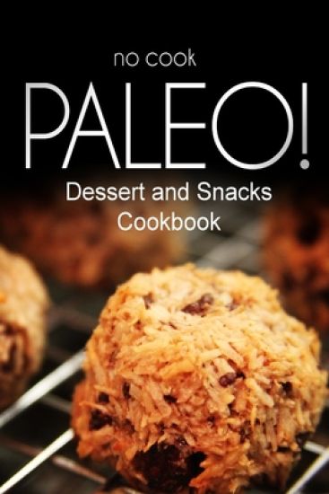 No-Cook Paleo! - Dessert and Snacks Cookbook: Ultimate Caveman cookbook series, perfect companion for a low carb lifestyle, and raw diet food lifestyl