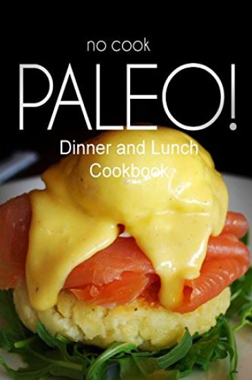 No-Cook Paleo! - Dinner and Lunch Cookbook: Ultimate Caveman cookbook series, perfect companion for a low carb lifestyle, and raw diet food lifestyle